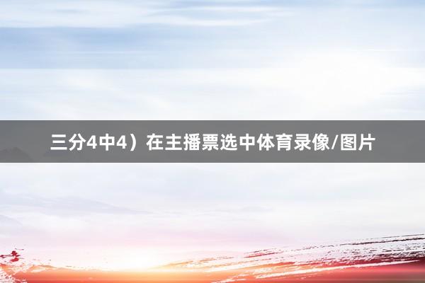 三分4中4）在主播票选中体育录像/图片